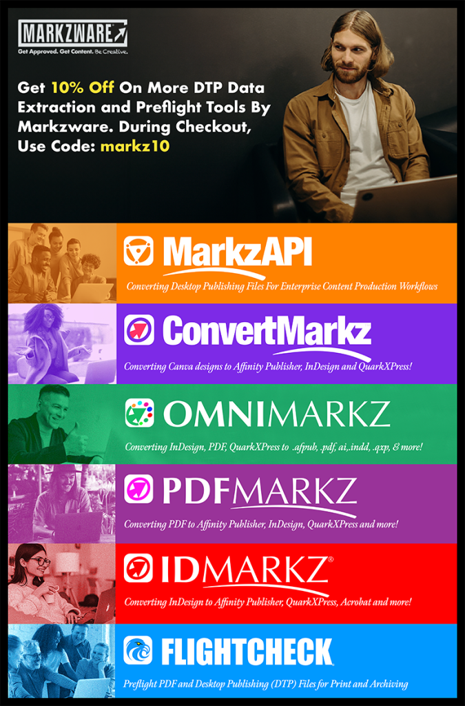 QXPMarkz Journey Upsell 780x1184: Markzware Logo. „Jetzt sichern“ in weißer Schrift. „10 % Rabatt“ in gelber Schrift. „Weitere DTP-Datenextraktions- und Preflight-Tools von MarkzwareGeben Sie beim Bezahlvorgang den folgenden Code ein: "markz10" in weißer Schrift. "MarkzAPI" in weißer Schrift auf orangefarbenem Hintergrund. "ConvertMarkz" in weißer Schrift auf violettem Hintergrund.OmniMarkz" in weißer Schrift auf Grün."PDFMarkz" in weißer Schrift auf rosa.IDMarkz" in weißer Schrift auf rotem Grund."FlightCheck" in weißer Schrift auf blauem Grund.