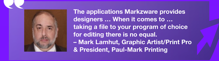Edit in Your Program of Choice: Markzware Products Review by Graphic Artist/Print Pro, Mark Lamhut, 780x275. “The applications Markzware provides designers … When it comes to … taking a file to your program of choice for editing there is no equal. – Mark Lamhut, Graphic Artist/Print Pro & President, Paul-Mark Printing” in White Text in Purple Frame with Purple Arrow, White Quotation Marks, and "MARKZWARE.COM" in White Text.